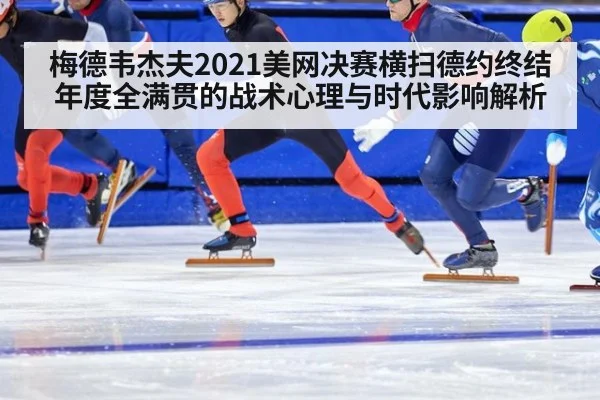 梅德韦杰夫2021美网决赛横扫德约终结年度全满贯的战术心理与时代影响解析